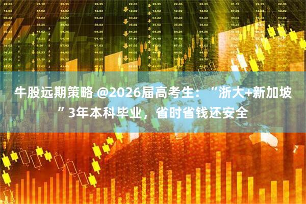 牛股远期策略 @2026届高考生：“浙大+新加坡”3年本科毕业，省时省钱还安全