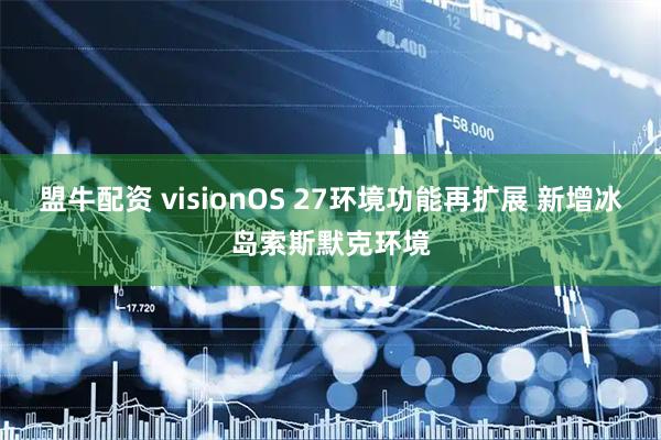 盟牛配资 visionOS 27环境功能再扩展 新增冰岛索斯默克环境