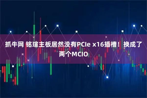 抓牛网 铭瑄主板居然没有PCIe x16插槽！换成了两个MCIO