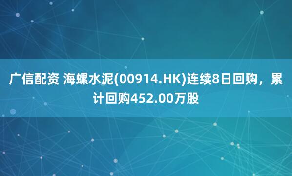 广信配资 海螺水泥(00914.HK)连续8日回购，累计回购452.00万股