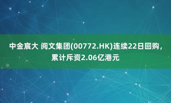 中金宸大 阅文集团(00772.HK)连续22日回购，累计斥资2.06亿港元