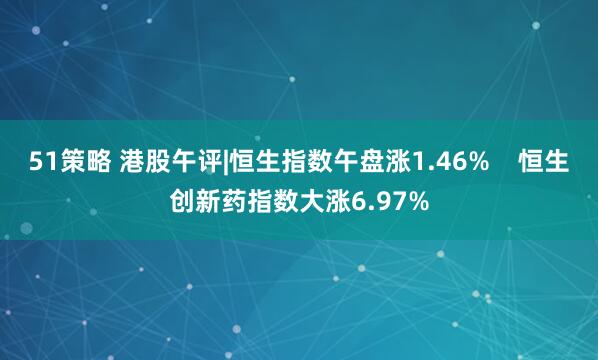 51策略 港股午评|恒生指数午盘涨1.46%    恒生创新药指数大涨6.97%