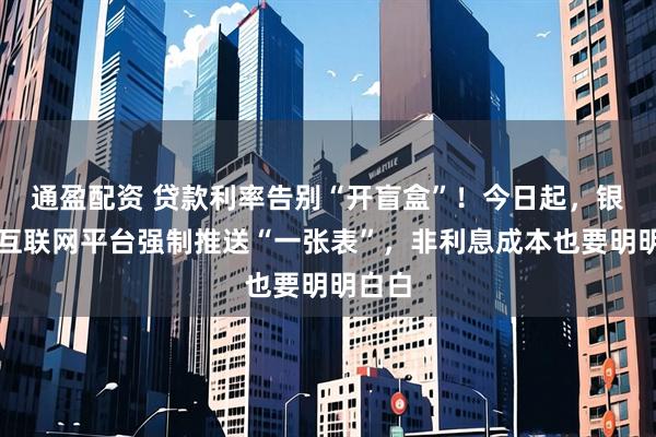 通盈配资 贷款利率告别“开盲盒”！今日起，银行、互联网平台强制推送“一张表”，非利息成本也要明明白白