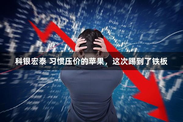 科银宏泰 习惯压价的苹果，这次踢到了铁板