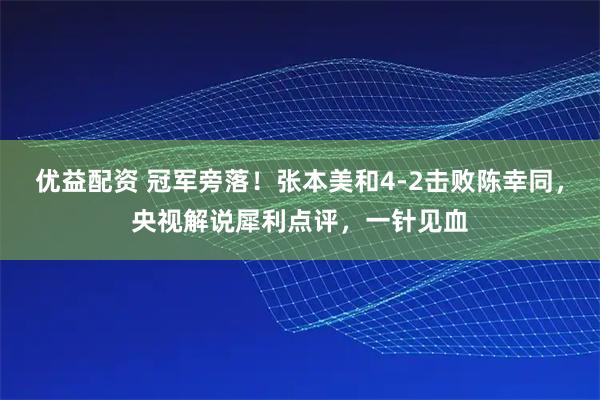优益配资 冠军旁落！张本美和4-2击败陈幸同，央视解说犀利点评，一针见血
