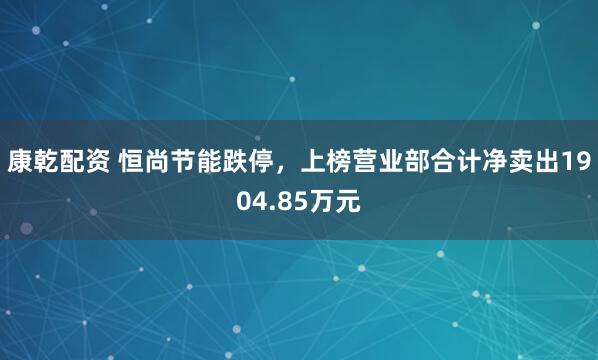 康乾配资 恒尚节能跌停，上榜营业部合计净卖出1904.85万元